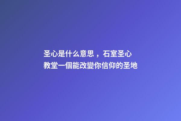 圣心是什么意思，石室圣心教堂一個能改變你信仰的圣地